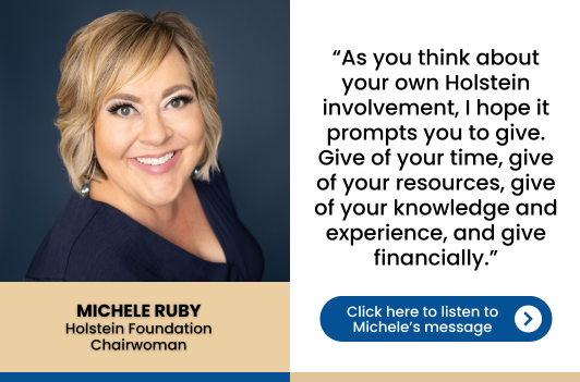 Holstein Foundation Board of Trustee Chair Michele Ruby highlights how Holstein Foundation programs help shape dairy youth and young adults as they prepare for their future. Learn more or offer your support at www.holsteinfoundation.org today!